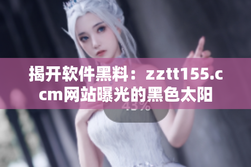 揭开软件黑料：zztt155.ccm网站曝光的黑色太阳