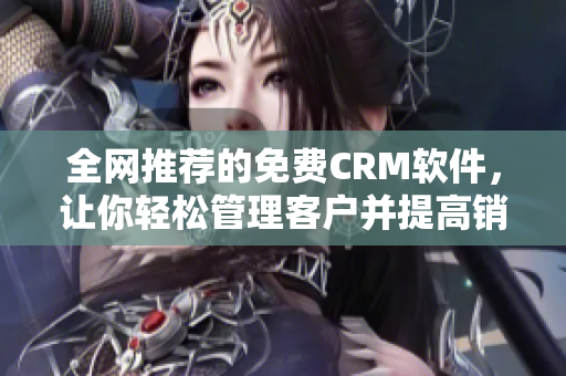 全网推荐的免费CRM软件，让你轻松管理客户并提高销售！