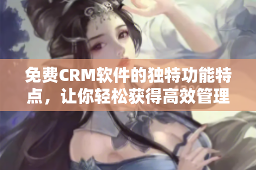 免费CRM软件的独特功能特点，让你轻松获得高效管理！