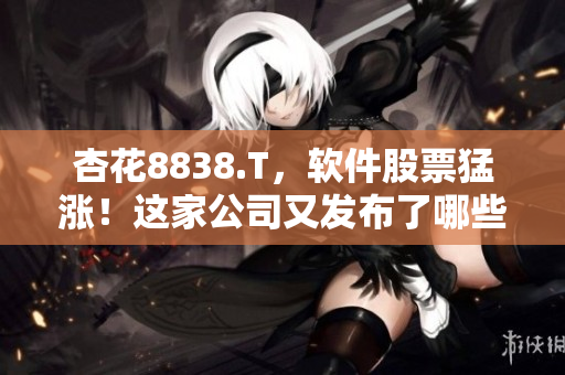 杏花8838.T，软件股票猛涨！这家公司又发布了哪些创新软件产品？