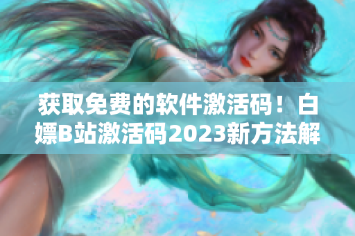 获取免费的软件激活码！白嫖B站激活码2023新方法解密