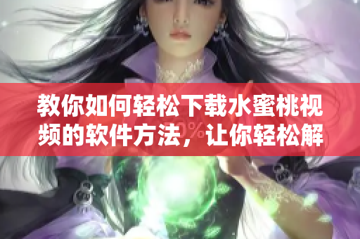 教你如何轻松下载水蜜桃视频的软件方法，让你轻松解锁多彩娱乐世界！