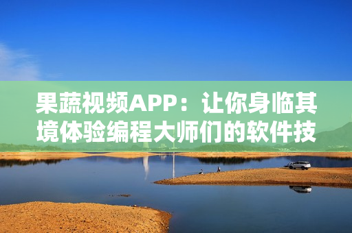 果蔬视频APP：让你身临其境体验编程大师们的软件技能！