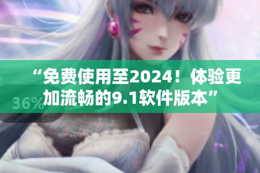 “免费使用至2024！体验更加流畅的9.1软件版本”