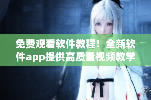 免费观看软件教程！全新软件app提供高质量视频教学资源！