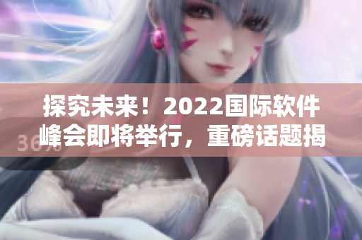 探究未来！2022国际软件峰会即将举行，重磅话题揭秘