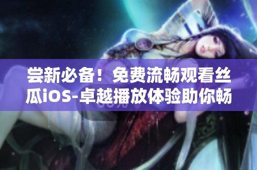 尝新必备！免费流畅观看丝瓜iOS-卓越播放体验助你畅享软件世界