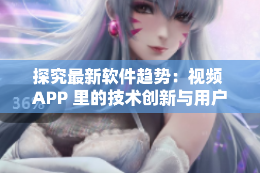 探究最新软件趋势：视频 APP 里的技术创新与用户体验优化