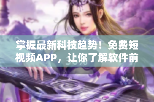 掌握最新科技趋势！免费短视频APP，让你了解软件前沿技术！