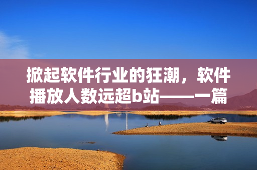 掀起软件行业的狂潮，软件播放人数远超b站——一篇关于软件领域影响力的报道