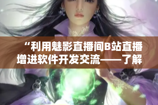 “利用魅影直播间B站直播增进软件开发交流——了解软件行业最新发展”