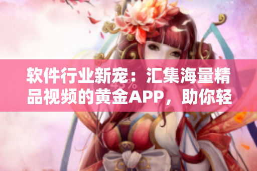 软件行业新宠：汇集海量精品视频的黄金APP，助你轻松升级技能和技术！