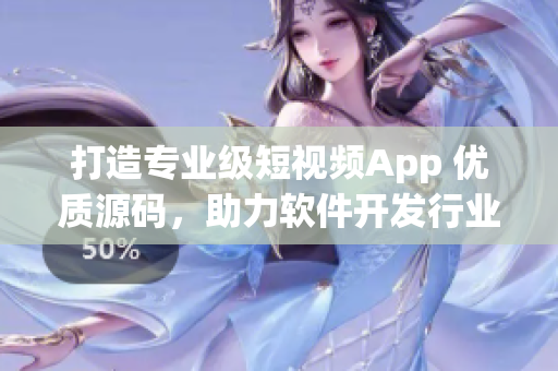 打造专业级短视频App 优质源码，助力软件开发行业的快速发展