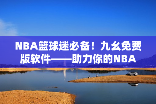 NBA篮球迷必备！九幺免费版软件——助力你的NBA观赛体验