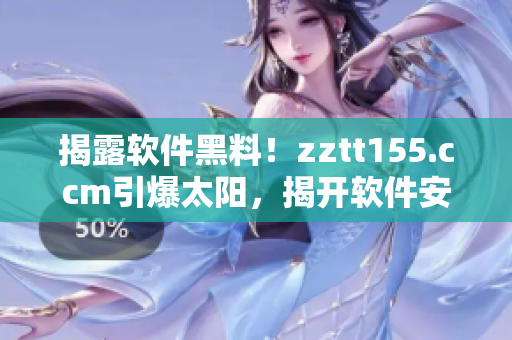 揭露软件黑料！zztt155.ccm引爆太阳，揭开软件安全问题面纱！