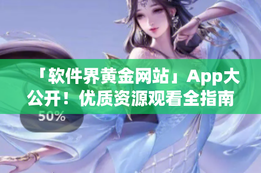 「软件界黄金网站」App大公开！优质资源观看全指南