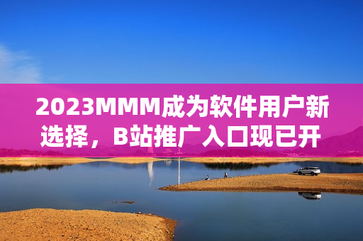 2023MMM成为软件用户新选择，B站推广入口现已开启