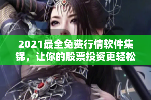 2021最全免费行情软件集锦，让你的股票投资更轻松！