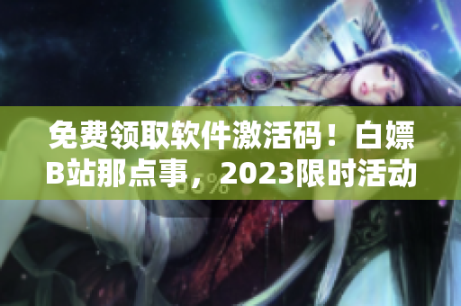 免费领取软件激活码！白嫖B站那点事，2023限时活动！