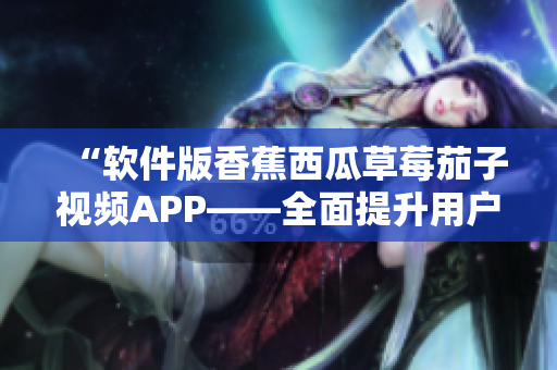 “软件版香蕉西瓜草莓茄子视频APP——全面提升用户体验的创新之选！”