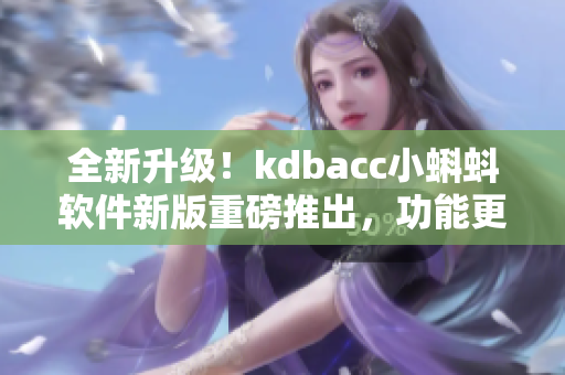 全新升级！kdbacc小蝌蚪软件新版重磅推出，功能更强大