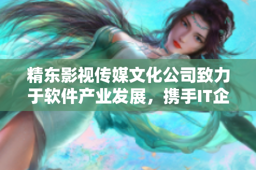 精东影视传媒文化公司致力于软件产业发展，携手IT企业推动智能化进程