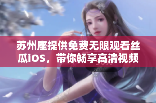 苏州座提供免费无限观看丝瓜iOS，带你畅享高清视频体验