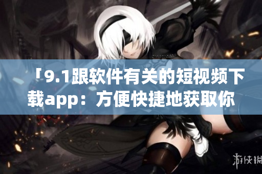 「9.1跟软件有关的短视频下载app：方便快捷地获取你所需的软件资源」