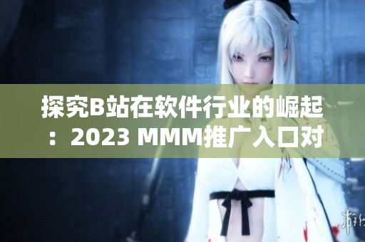 探究B站在软件行业的崛起：2023 MMM推广入口对软件市场的影响