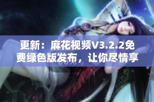 更新：麻花视频V3.2.2免费绿色版发布，让你尽情享受高清影视乐趣！