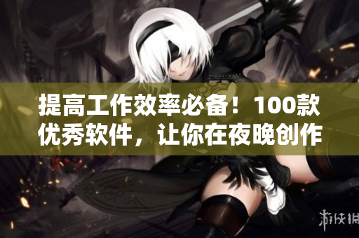 提高工作效率必备！100款优秀软件，让你在夜晚创作无限可能