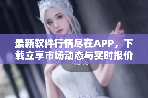 最新软件行情尽在APP，下载立享市场动态与实时报价