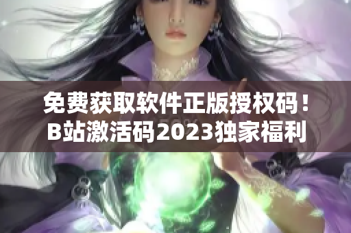 免费获取软件正版授权码！B站激活码2023独家福利