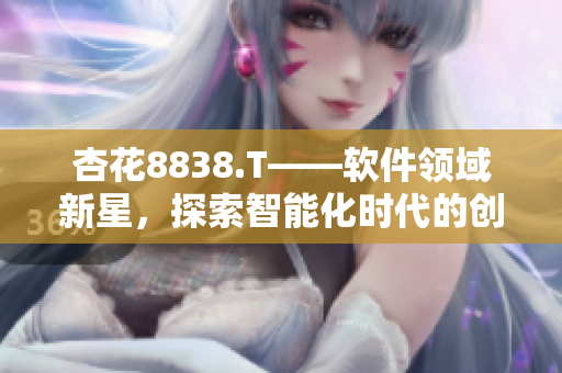 杏花8838.T——软件领域新星，探索智能化时代的创新力量