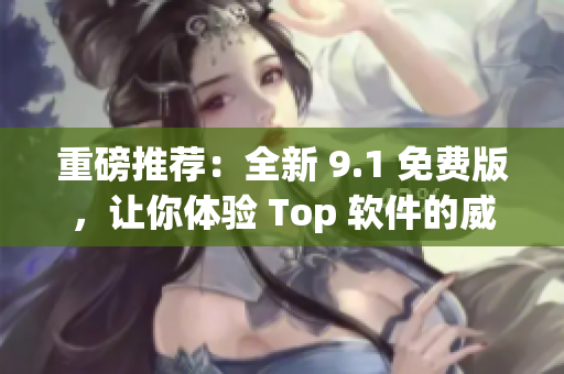 重磅推荐：全新 9.1 免费版，让你体验 Top 软件的威力！