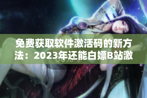 免费获取软件激活码的新方法：2023年还能白嫖B站激活码吗？