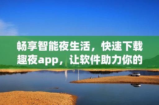 畅享智能夜生活，快速下载趣夜app，让软件助力你的娱乐体验！