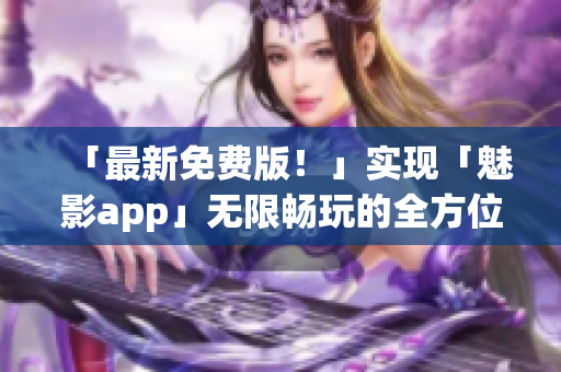 「最新免费版！」实现「魅影app」无限畅玩的全方位指南