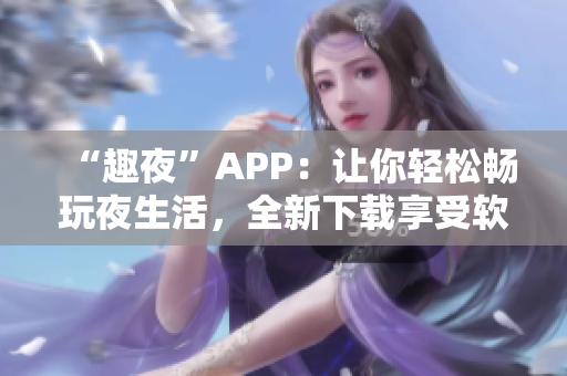 “趣夜”APP：让你轻松畅玩夜生活，全新下载享受软件版夜生活指南！