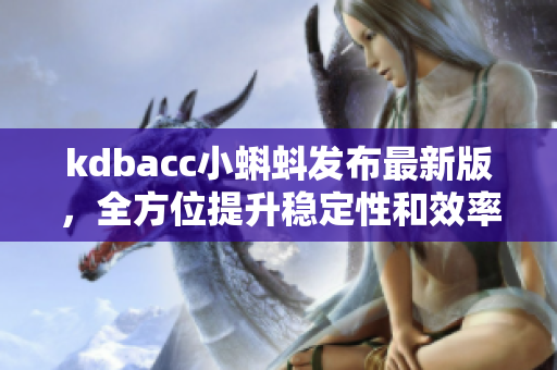 kdbacc小蝌蚪发布最新版，全方位提升稳定性和效率