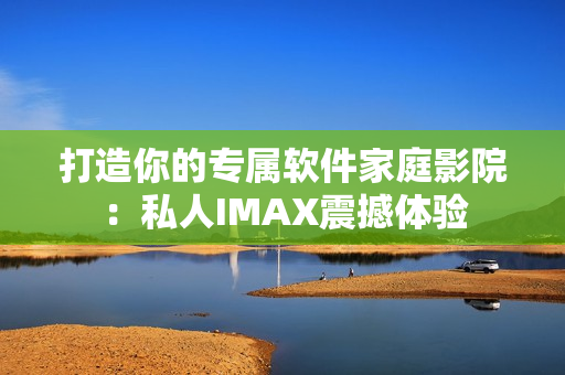 打造你的专属软件家庭影院：私人IMAX震撼体验