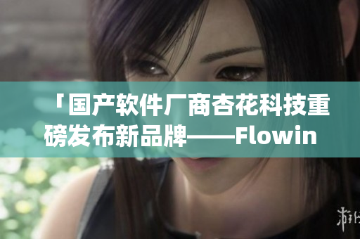 「国产软件厂商杏花科技重磅发布新品牌——Flowing」