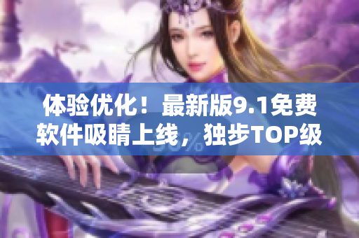 体验优化！最新版9.1免费软件吸睛上线，独步TOP级软件行列