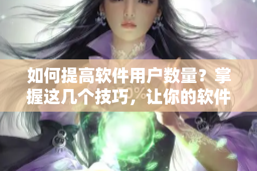 如何提高软件用户数量？掌握这几个技巧，让你的软件播放量持续飙升！