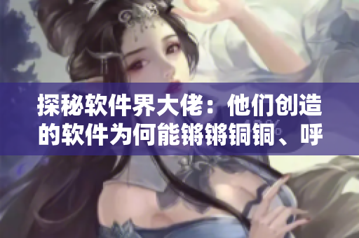 探秘软件界大佬：他们创造的软件为何能锵锵铜铜、呼之欲出？