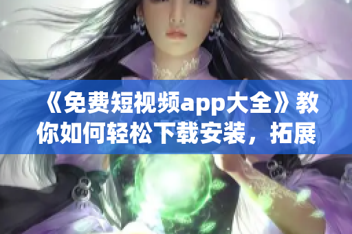 《免费短视频app大全》教你如何轻松下载安装，拓展软件使用技能！