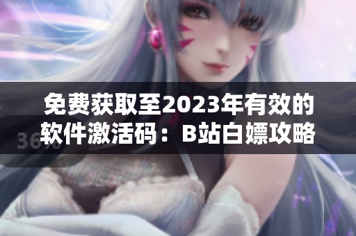 免费获取至2023年有效的软件激活码：B站白嫖攻略！