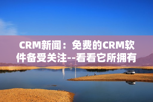 CRM新闻：免费的CRM软件备受关注--看看它所拥有的特色！