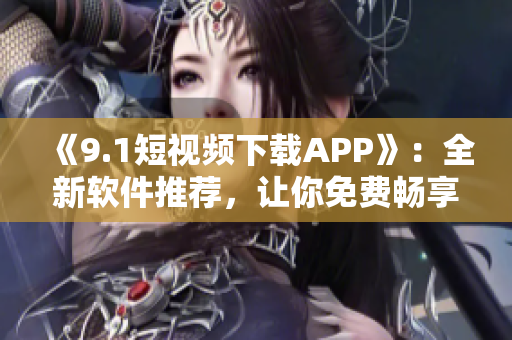 《9.1短视频下载APP》：全新软件推荐，让你免费畅享海量高质短视频！