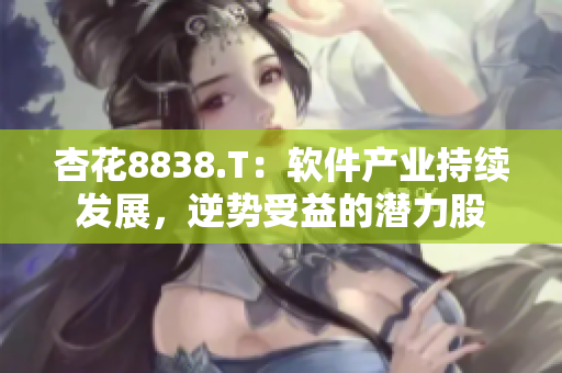 杏花8838.T：软件产业持续发展，逆势受益的潜力股